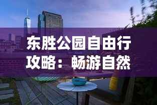 东胜公园自由行攻略：畅游自然，享受宁静时光