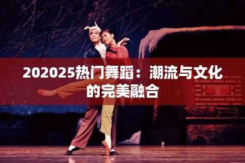202025热门舞蹈：潮流与文化的完美融合