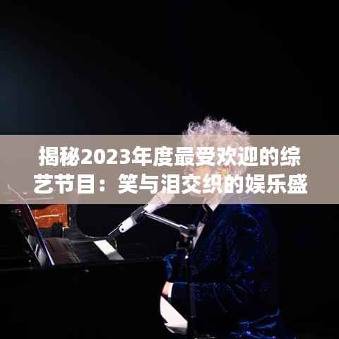揭秘2023年度最受欢迎的综艺节目：笑与泪交织的娱乐盛宴