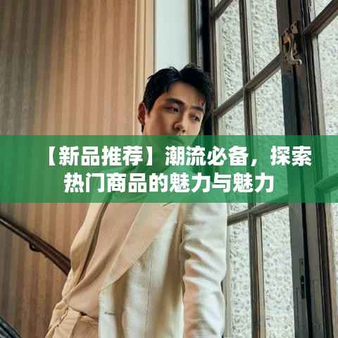 【新品推荐】潮流必备，探索热门商品的魅力与魅力