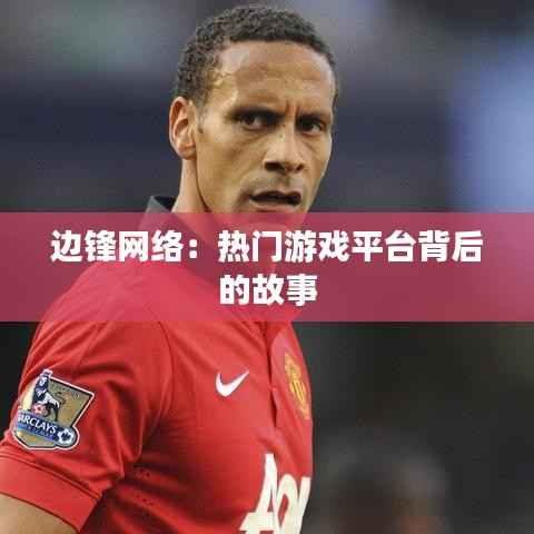 边锋网络：热门游戏平台背后的故事