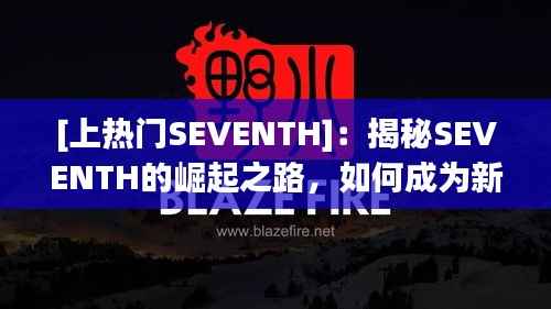 [上热门SEVENTH]：揭秘SEVENTH的崛起之路，如何成为新一代热门话题