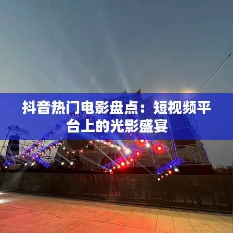 抖音热门电影盘点：短视频平台上的光影盛宴