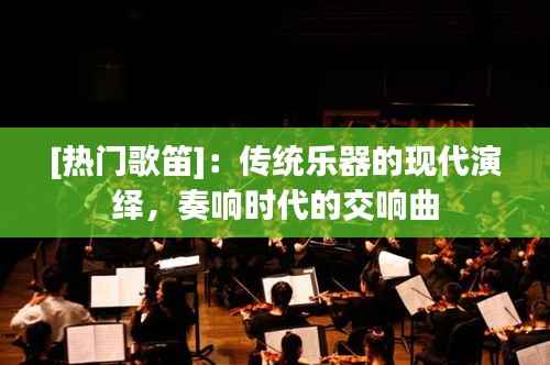 [热门歌笛]：传统乐器的现代演绎，奏响时代的交响曲