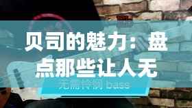 贝司的魅力：盘点那些让人无法抗拒的贝司热门歌曲