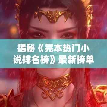 揭秘《完本热门小说排名榜》最新榜单：哪些作品脱颖而出？