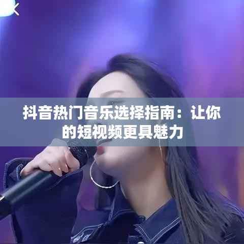 抖音热门音乐选择指南：让你的短视频更具魅力