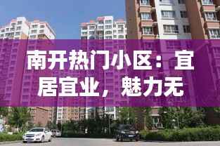 南开热门小区：宜居宜业，魅力无限