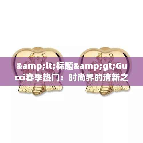 <标题>Gucci春季热门：时尚界的清新之风</标题>