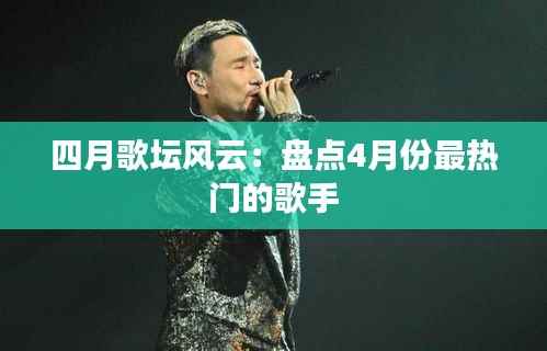 四月歌坛风云：盘点4月份最热门的歌手