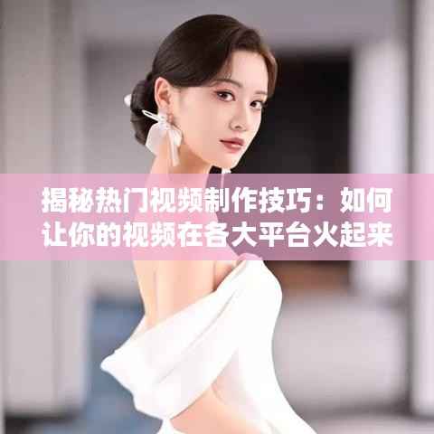 揭秘热门视频制作技巧：如何让你的视频在各大平台火起来