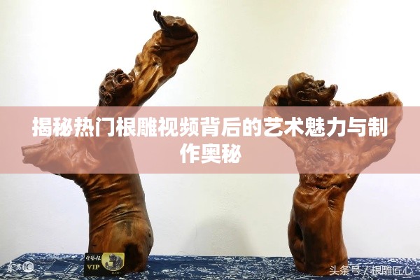 揭秘热门根雕视频背后的艺术魅力与制作奥秘