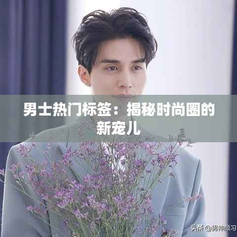 男士热门标签：揭秘时尚圈的新宠儿