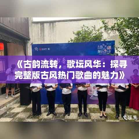 《古韵流转，歌坛风华：探寻完整版古风热门歌曲的魅力》