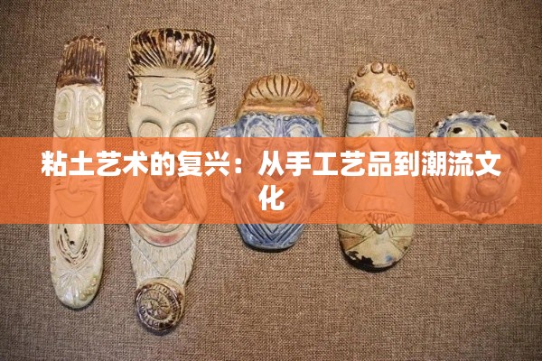 粘土艺术的复兴：从手工艺品到潮流文化