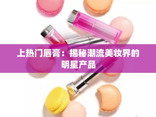 上热门唇膏：揭秘潮流美妆界的明星产品