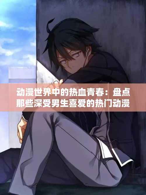 动漫世界中的热血青春：盘点那些深受男生喜爱的热门动漫
