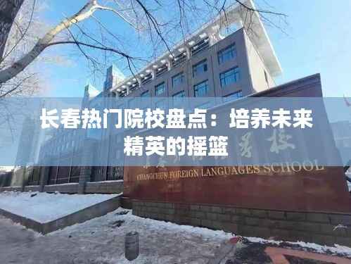 长春热门院校盘点：培养未来精英的摇篮