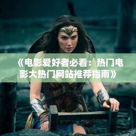 《电影爱好者必看：热门电影大热门网站推荐指南》