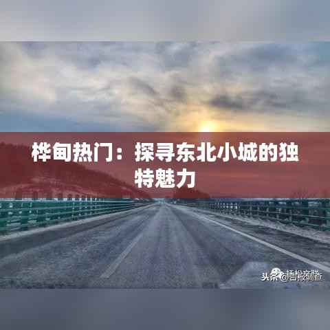 桦甸热门：探寻东北小城的独特魅力