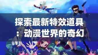 探索最新特效道具：动漫世界的奇幻之旅