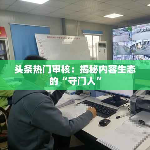 头条热门审核：揭秘内容生态的“守门人”