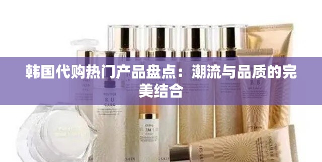 韩国代购热门产品盘点：潮流与品质的完美结合