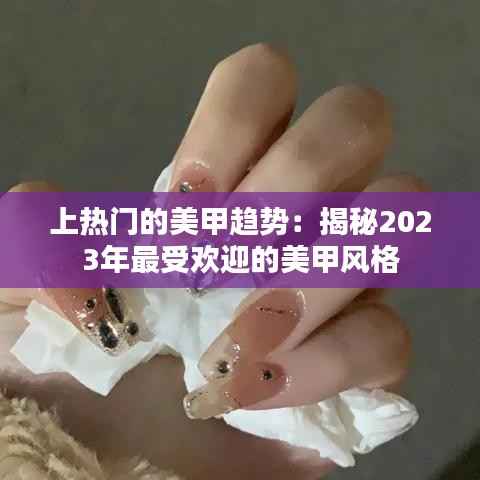 上热门的美甲趋势：揭秘2023年最受欢迎的美甲风格
