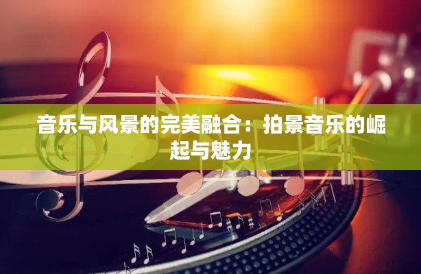 音乐与风景的完美融合：拍景音乐的崛起与魅力