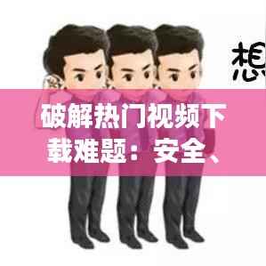 破解热门视频下载难题：安全、高效的方法一览