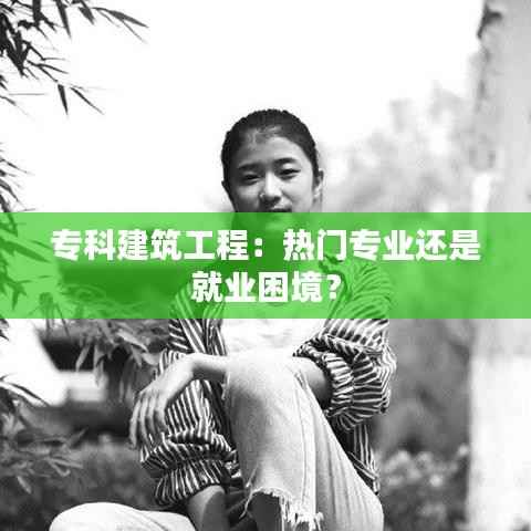 专科建筑工程：热门专业还是就业困境？