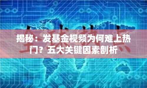 揭秘：发基金视频为何难上热门？五大关键因素剖析