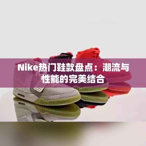 Nike热门鞋款盘点：潮流与性能的完美结合
