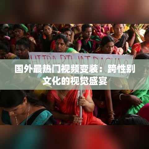 国外最热门视频变装：跨性别文化的视觉盛宴