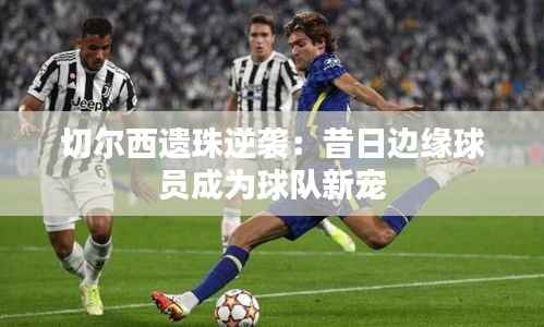 切尔西遗珠逆袭：昔日边缘球员成为球队新宠