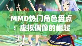 MMD热门角色盘点：虚拟偶像的崛起与魅力