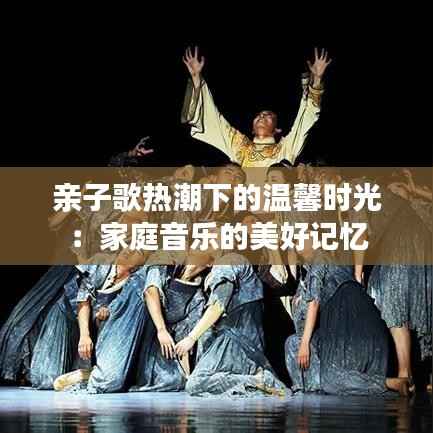 亲子歌热潮下的温馨时光：家庭音乐的美好记忆