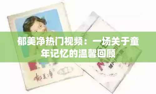 郁美净热门视频：一场关于童年记忆的温馨回顾