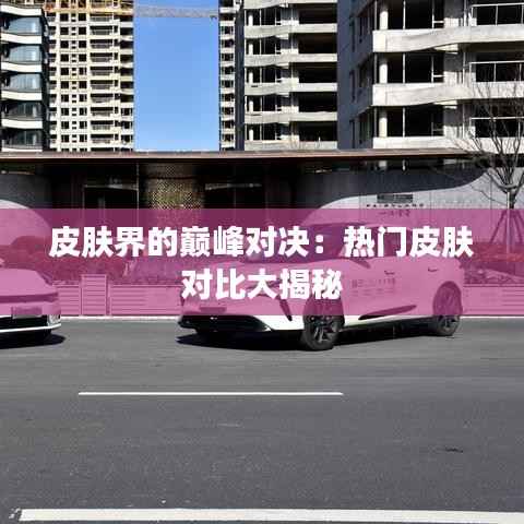 皮肤界的巅峰对决：热门皮肤对比大揭秘