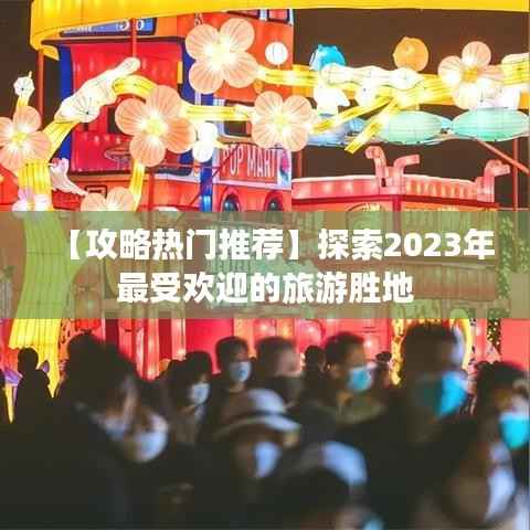 【攻略热门推荐】探索2023年最受欢迎的旅游胜地