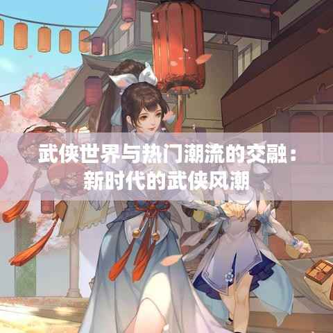 武侠世界与热门潮流的交融：新时代的武侠风潮