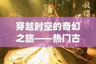穿越时空的奇幻之旅——热门古玩小说的魅力解析