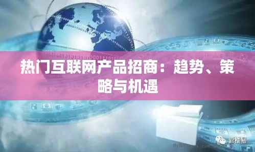 热门互联网产品招商：趋势、策略与机遇