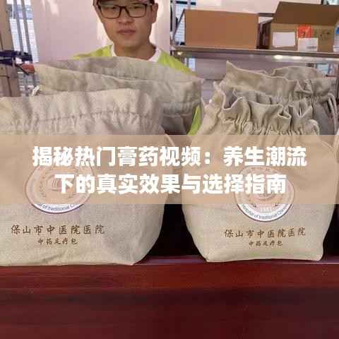 揭秘热门膏药视频：养生潮流下的真实效果与选择指南