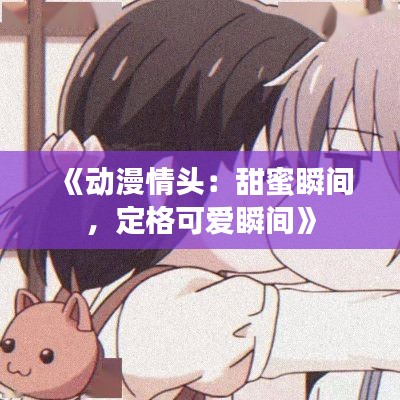 《动漫情头：甜蜜瞬间，定格可爱瞬间》