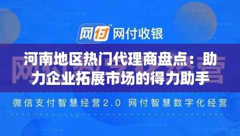 河南地区热门代理商盘点：助力企业拓展市场的得力助手