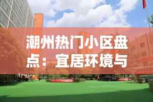 潮州热门小区盘点：宜居环境与人文底蕴的完美融合