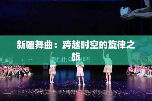 新疆舞曲：跨越时空的旋律之旅