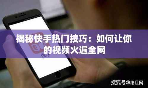 揭秘快手热门技巧：如何让你的视频火遍全网