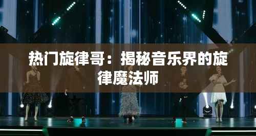 热门旋律哥：揭秘音乐界的旋律魔法师